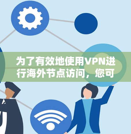 为了有效地使用VPN进行海外节点访问，您可以按照以下步骤进行