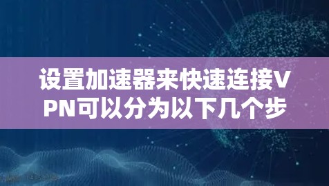 设置加速器来快速连接VPN可以分为以下几个步骤