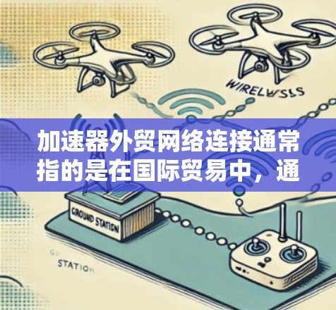 加速器外贸网络连接通常指的是在国际贸易中，通过网络连接加速数据传输、降低延迟和提高传输效率的技术和方案。以下是一些常见的加速器外贸网络连接方法和技术