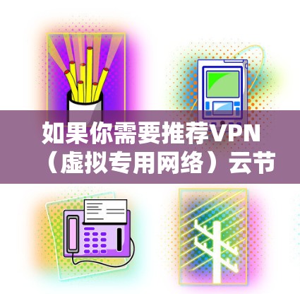 如果你需要推荐VPN（虚拟专用网络）云节点，可以根据你的具体需求选择适合的服务。以下是一些知名且可靠的VPN服务提供商推荐，它们提供了丰富的服务器节点，适合不同的使用场景