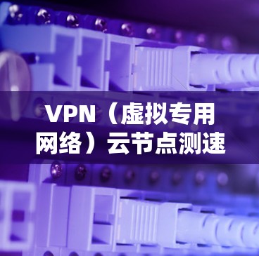 VPN（虚拟专用网络）云节点测速是为了评估VPN连接的速度、延迟和稳定性，确保网络性能符合需求。以下是一些常用的方法和工具