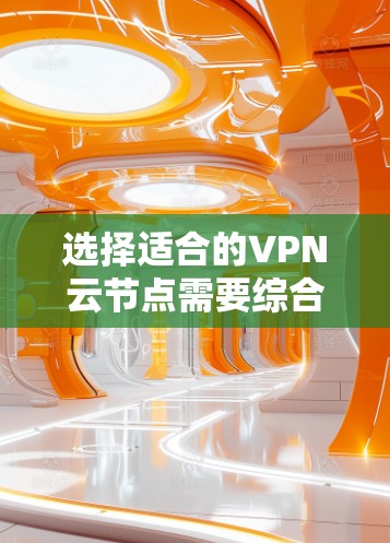 选择适合的VPN云节点需要综合考虑多个因素，以下是根据您的需求整理出的分步指南
