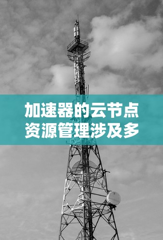 加速器的云节点资源管理涉及多个方面，以下是一些关键点和建议