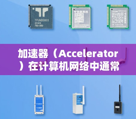 加速器（Accelerator）在计算机网络中通常指的是用于提高网络性能的技术或设备。根据具体应用场景，加速器可以有不同的含义和实现方式。以下是一些常见的加速器及其在电脑网络连接中的应用