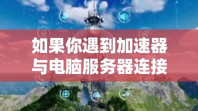 如果你遇到加速器与电脑服务器连接的问题，可以按照以下步骤进行检查和解决