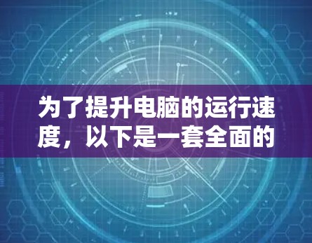 为了提升电脑的运行速度，以下是一套全面的加速方案，涵盖硬件和软件的优化