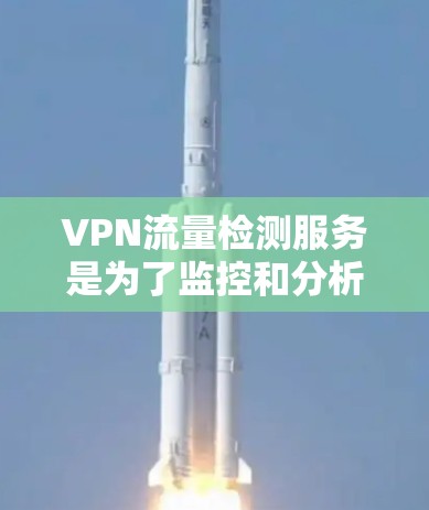 VPN流量检测服务是为了监控和分析VPN流量，确保网络安全和合规的关键工具。以下是对VPN流量检测服务的详细分析和总结