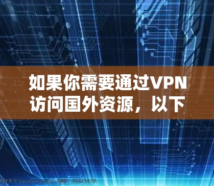 如果你需要通过VPN访问国外资源，以下是一些常见的方案和配置方法。请注意，使用VPN可能会涉及到法律和网络安全问题，请确保你遵守相关法律法规，并对自己的网络安全负责