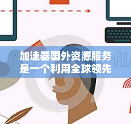 加速器国外资源服务是一个利用全球领先云服务提供商的加速器来提升数据处理和人工智能任务效率的解决方案。以下是对这一服务的详细总结