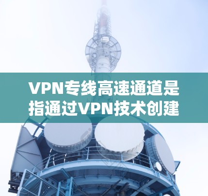 VPN专线高速通道是指通过VPN技术创建了一条高速、专用的数据传输通道，用于确保数据在高安全性和高速度的前提下，顺利通过网络。以下是对这一概念的详细分析