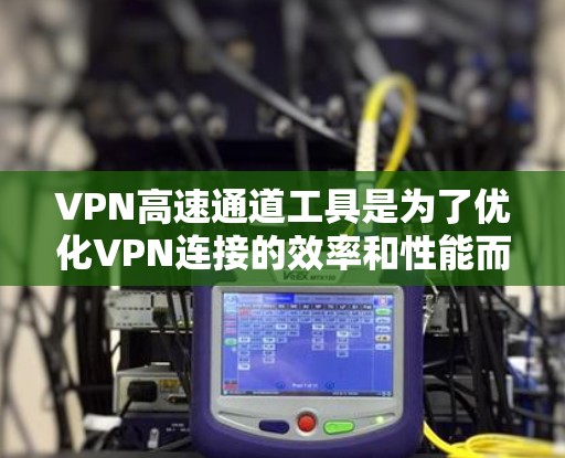 VPN高速通道工具是为了优化VPN连接的效率和性能而设计的软件，通过多种技术手段提升VPN的速度和稳定性。以下是该工具的主要功能和优势