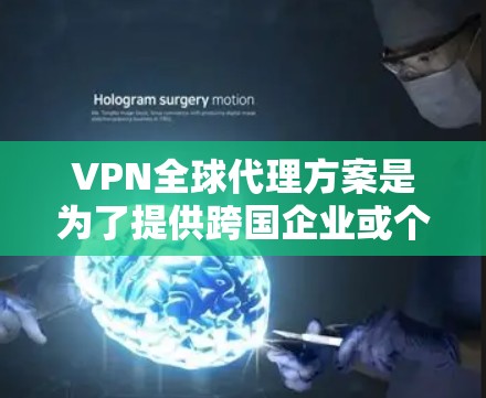VPN全球代理方案是为了提供跨国企业或个人在全球范围内的网络安全和隐私保护而设计的。以下是对该方案的详细分析和总结