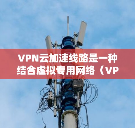 VPN云加速线路是一种结合虚拟专用网络（VPN）和云加速技术的网络解决方案，旨在优化数据在不同网络环境之间的传输效率，提高速度和性能，同时确保安全性。以下是对VPN云加速线路的详细分析和总结