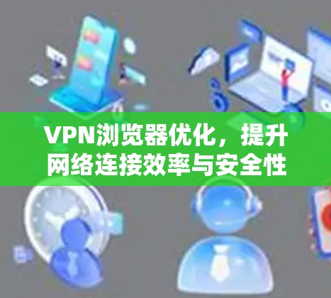 VPN浏览器优化，提升网络连接效率与安全性