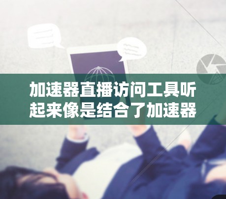 加速器直播访问工具听起来像是结合了加速器技术和直播功能的工具，用于优化直播内容的访问速度或体验。这种工具可能用于解决直播视频加载速度慢、延迟高等问题。以下是一些可能的解决方案或工具建议