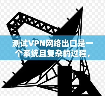 测试VPN网络出口是一个系统且复杂的过程，需要从多个维度进行检查和验证。以下是一份详细的测试计划和步骤，帮助您全面评估VPN网络出口的性能和安全性