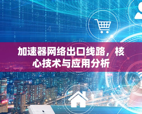 加速器网络出口线路，核心技术与应用分析