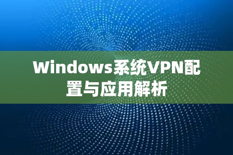 Windows系统VPN配置与应用解析
