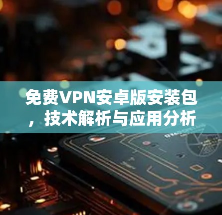 免费VPN安卓版安装包，技术解析与应用分析