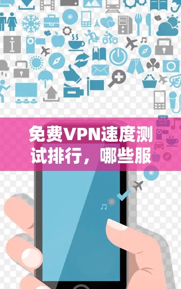 免费VPN速度测试排行，哪些服务值得信赖？