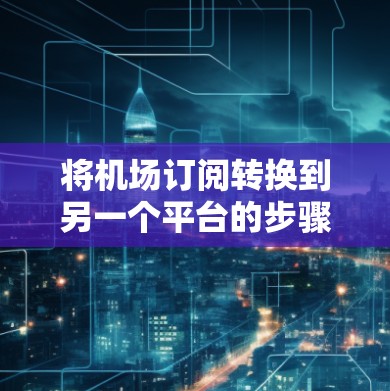 将<strong>机场订阅</strong>转换到另一个平台的步骤如下