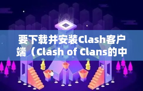 要下载并安装Clash客户端（Clash of Clans的中文版本）请按照以下步骤操作
