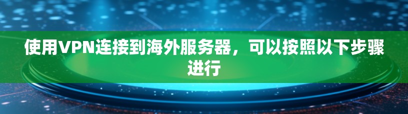 使用VPN连接到海外服务器，可以按照以下步骤进行
