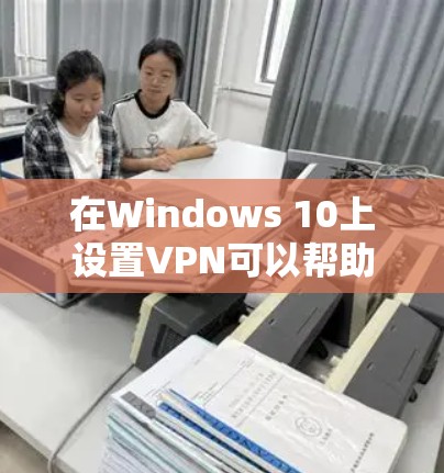 在Windows 10上设置VPN可以帮助你连接到安全的网络或访问受限制的资源。以下是详细的步骤指南