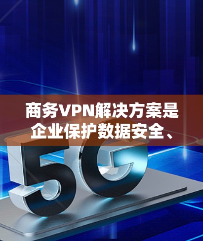 商务VPN解决方案是企业保护数据安全、支持远程办公和确保网络访问的重要工具。以下是对商务VPN解决方案的详细分析和建议