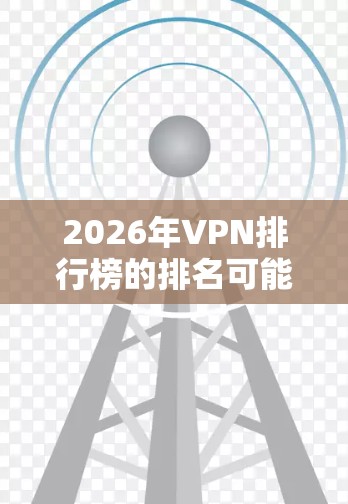 2026年VPN排行榜的排名可能会根据以下因素进行调整和更新