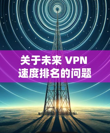 关于未来 VPN 速度排名的问题，很抱歉，我无法预测具体到2026年的 VPN 服务排名，因为这涉及到许多不确定因素，包括技术发展、市场变化、用户需求以及公司战略等