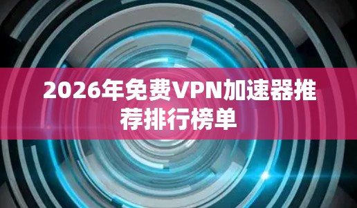 2026年免费VPN加速器推荐排行榜单