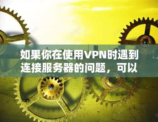 如果你在使用VPN时遇到连接服务器的问题，可以按照以下步骤逐步排查和解决问题