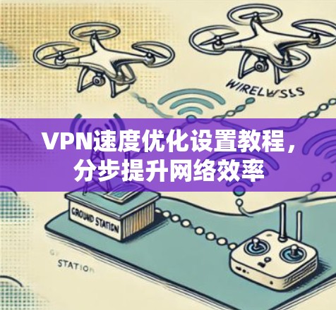 VPN速度优化设置教程，分步提升网络效率