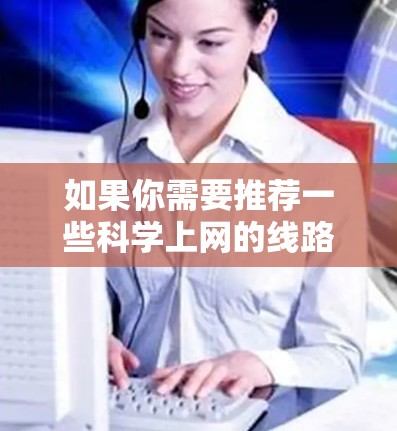 如果你需要推荐一些科学上网的线路（即VPN服务）以下是一些常用的且经过验证的VPN服务