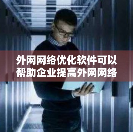 外网网络优化软件可以帮助企业提高外网网络的性能、稳定性和安全性。以下是一些常见的外网网络优化软件及其功能