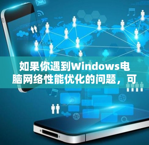 如果你遇到Windows电脑网络性能优化的问题，可以按照以下步骤进行调整和优化