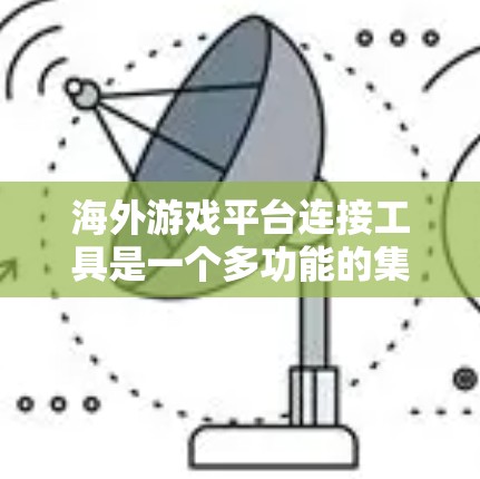 海外游戏平台连接工具是一个多功能的集合，帮助开发者和企业在不同游戏平台之间进行数据交互、用户管理、推广和运营等多方面的协作。以下是对这些工具的详细分析和总结