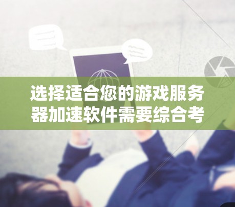 选择适合您的游戏服务器加速软件需要综合考虑多个因素。以下是根据您的需求和情况整理出的解决方案