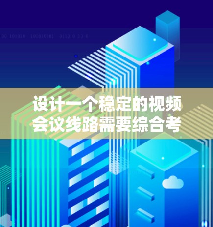 设计一个稳定的视频会议线路需要综合考虑多个方面，确保会议过程顺利进行。以下是分步骤的建议