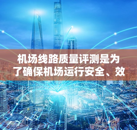 机场线路质量评测是为了确保机场运行安全、效率和乘客满意度的重要环节。以下是机场线路质量评测的一般流程和内容