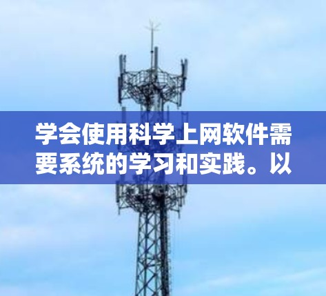 学会使用<strong>科学上网软件</strong>需要系统的学习和实践。以下是一些步骤和建议，帮助你快速上手并有效利用这些工具