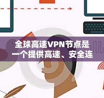 全球高速VPN节点是一个提供高速、安全连接的网络服务，覆盖全球多个地区，用户可以根据需求选择最适合他们的服务，确保连接速度和隐私保护。以下是对全球高速VPN节点的详细分析