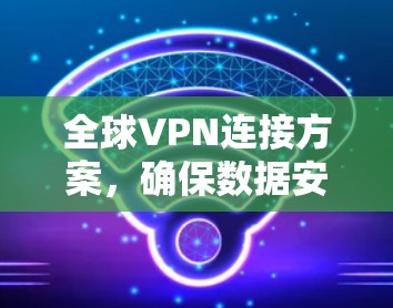 全球VPN连接方案，确保数据安全与网络稳定