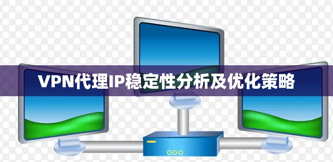 VPN代理IP稳定性分析及优化策略