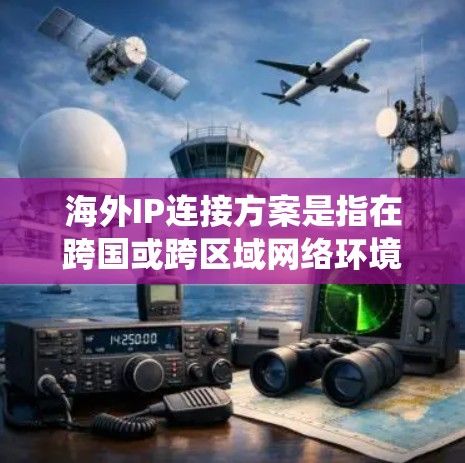 海外IP连接方案是指在跨国或跨区域网络环境中，通过合适的技术手段实现两个或多个网络系统之间的稳定、安全和高效通信的方案。以下是一些常见的海外IP连接方案和实施建议