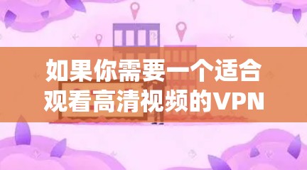 如果你需要一个适合观看高清视频的VPN工具，可以考虑以下几种选择，这些工具不仅支持高清视频流，还能帮助你绕过地区限制