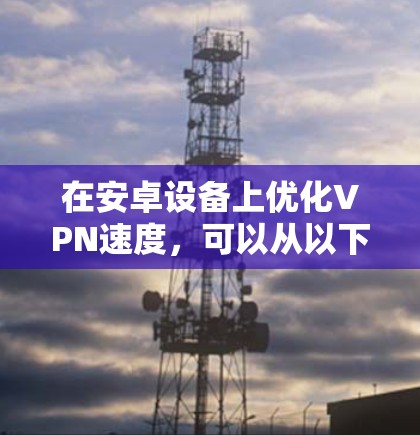 在安卓设备上优化VPN速度，可以从以下几个方面进行