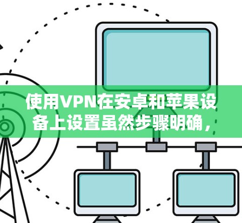 使用VPN在安卓和苹果设备上设置虽然步骤明确，但需要注意以下几点