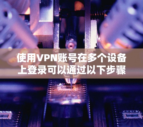 使用VPN账号在多个设备上登录可以通过以下步骤实现